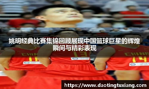 姚明经典比赛集锦回顾展现中国篮球巨星的辉煌瞬间与精彩表现