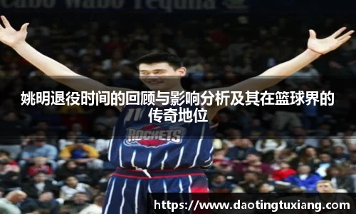 姚明退役时间的回顾与影响分析及其在篮球界的传奇地位
