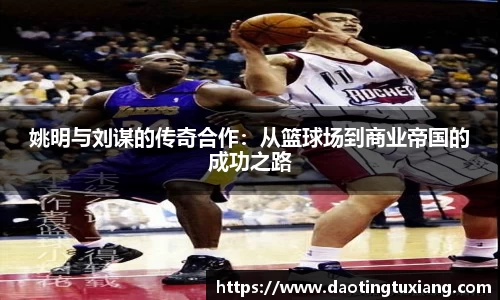 姚明与刘谋的传奇合作：从篮球场到商业帝国的成功之路