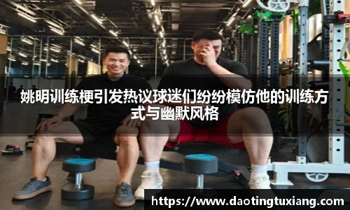 姚明训练梗引发热议球迷们纷纷模仿他的训练方式与幽默风格